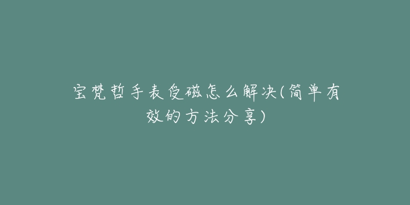 宝梵哲手表受磁怎么解决(简单有效的方法分享)-名表号 宝梵哲手表受磁怎么解决(简单有效的方法分享)