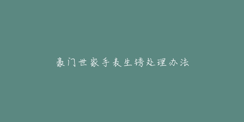 豪门世家手表生锈处理办法-名表号 豪门世家手表生锈处理办法