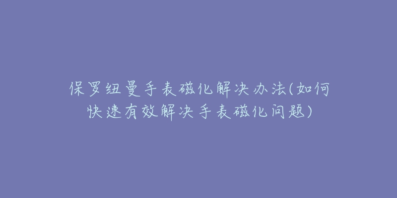 保罗纽曼手表磁化解决办法(如何快速有效解决手表磁化问题)-名表号 保罗纽曼手表磁化解决办法(如何快速有效解决手表磁化问题)