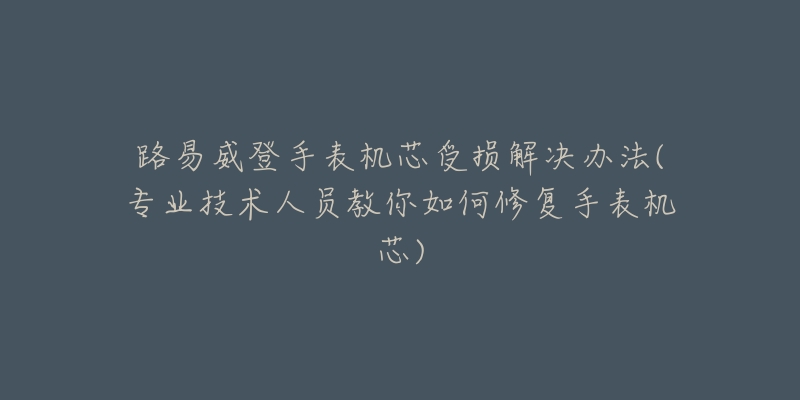 路易威登手表机芯受损解决办法(专业技术人员教你如何修复手表机芯)-名表号 路易威登手表机芯受损解决办法(专业技术人员教你如何修复手表机芯)