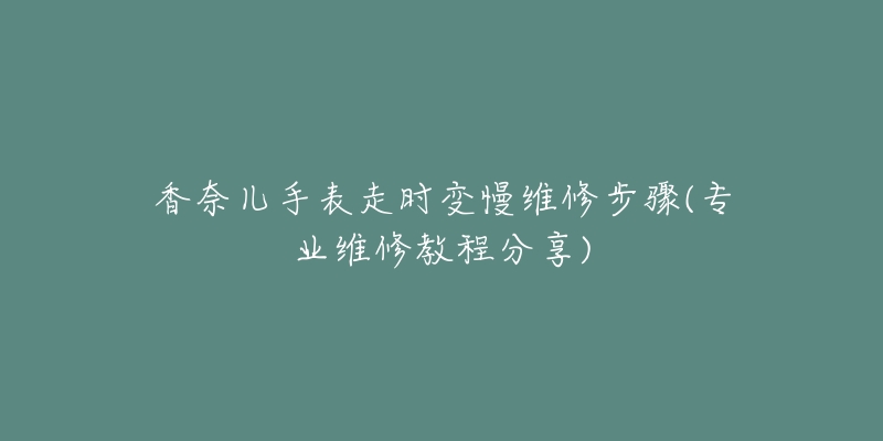 香奈儿手表走时变慢维修步骤(专业维修教程分享)-名表号 香奈儿手表走时变慢维修步骤(专业维修教程分享)