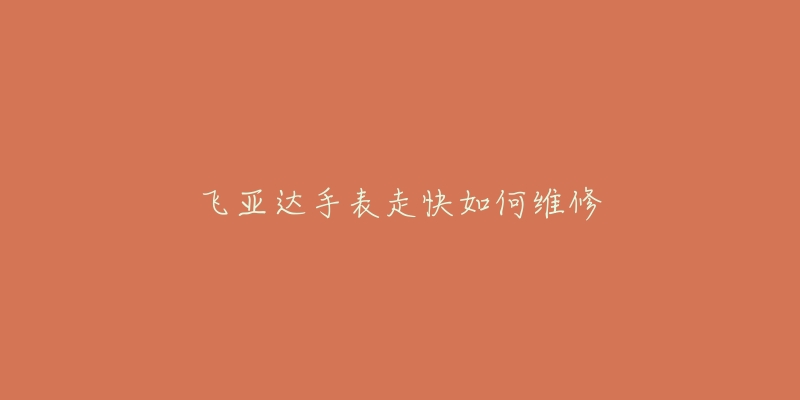 飞亚达手表走快如何维修-名表号 飞亚达手表走快如何维修