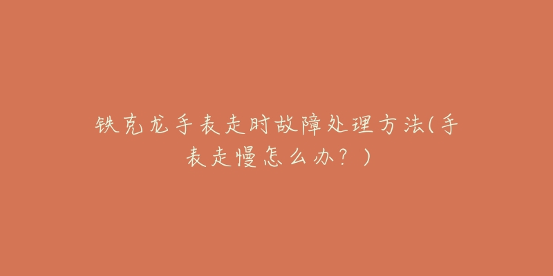 铁克龙手表走时故障处理方法(手表走慢怎么办?)-名表号 铁克龙手表走时故障处理方法(手表走慢怎么办?)
