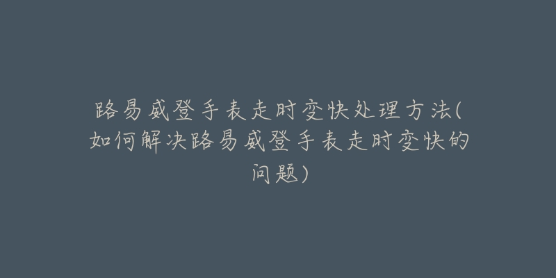 路易威登手表走时变快处理方法(如何解决路易威登手表走时变快的问题)
