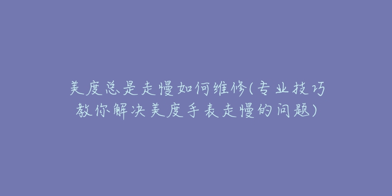 美度总是走慢如何维修(专业技巧教你解决美度手表走慢的问题)-名表号 美度总是走慢如何维修(专业技巧教你解决美度手表走慢的问题)