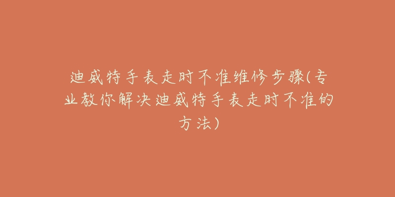 迪威特手表走时不准维修步骤(专业教你解决迪威特手表走时不准的方法)-名表号 迪威特手表走时不准维修步骤(专业教你解决迪威特手表走时不准的方法)