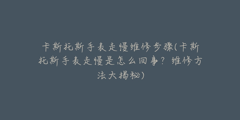 卡斯托斯手表走慢维修步骤(卡斯托斯手表走慢是怎么回事?维修方法大揭秘)-名表号 卡斯托斯手表走慢维修步骤(卡斯托斯手表走慢是怎么回事?维修方法大揭秘)