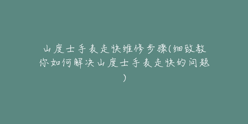山度士手表走快维修步骤(细致教你如何解决山度士手表走快的问题)-名表号 山度士手表走快维修步骤(细致教你如何解决山度士手表走快的问题)