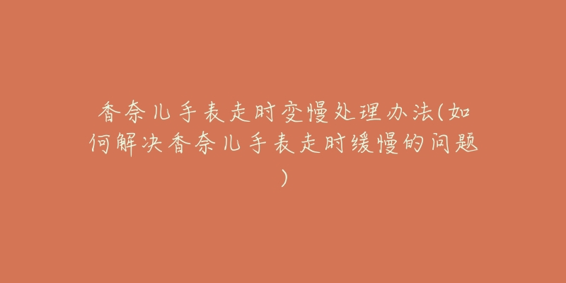 香奈儿手表走时变慢处理办法(如何解决香奈儿手表走时缓慢的问题)