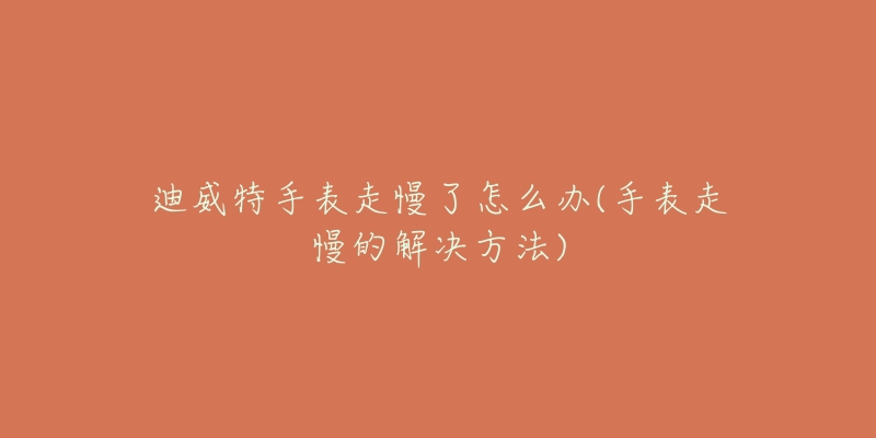 迪威特手表走慢了怎么办(手表走慢的解决方法)-名表号 迪威特手表走慢了怎么办(手表走慢的解决方法)
