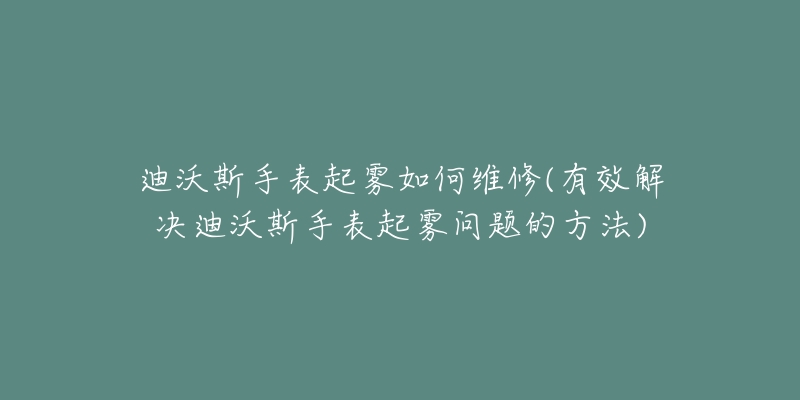 迪沃斯手表起雾如何维修(有效解决迪沃斯手表起雾问题的方法)