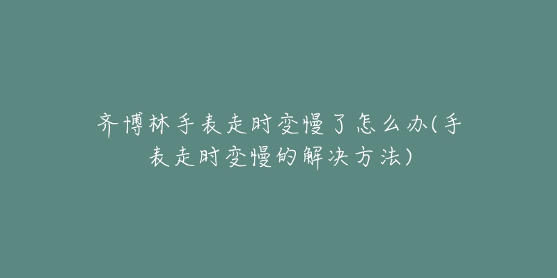 齐博林手表走时变慢了怎么办(手表走时变慢的解决方法)-名表号 齐博林手表走时变慢了怎么办(手表走时变慢的解决方法)
