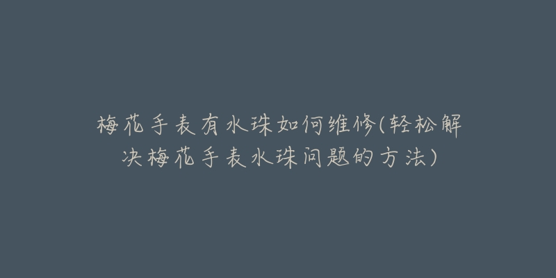 梅花手表有水珠如何维修(轻松解决梅花手表水珠问题的方法)-名表号 梅花手表有水珠如何维修(轻松解决梅花手表水珠问题的方法)