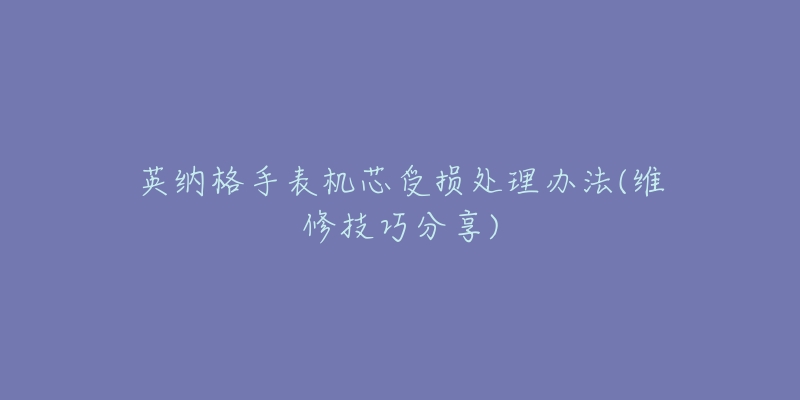 英纳格手表机芯受损处理办法(维修技巧分享)-名表号 英纳格手表机芯受损处理办法(维修技巧分享)