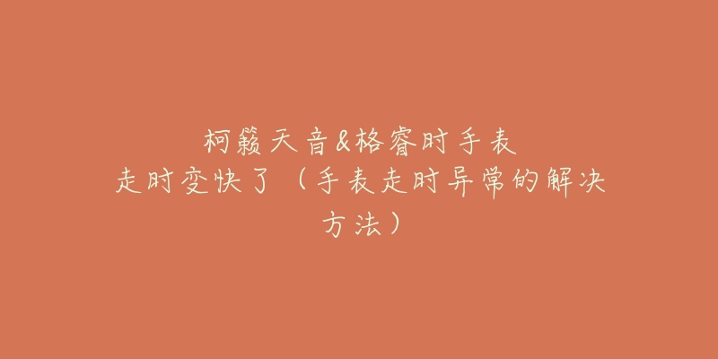 柯籁天音&格睿时手表走时变快了(手表走时异常的解决方法)-名表号 柯籁天音&格睿时手表走时变快了(手表走时异常的解决方法)