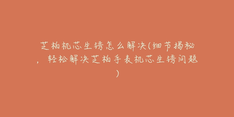 芝柏机芯生锈怎么解决(细节揭秘,轻松解决芝柏手表机芯生锈问题)-名表号 芝柏机芯生锈怎么解决(细节揭秘,轻松解决芝柏手表机芯生锈问题)