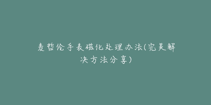 麦哲伦手表磁化处理办法(完美解决方法分享)-名表号 麦哲伦手表磁化处理办法(完美解决方法分享)