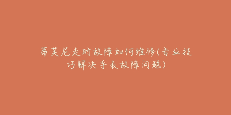 蒂芙尼走时故障如何维修(专业技巧解决手表故障问题)