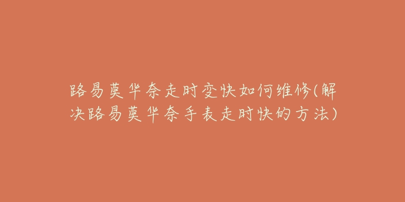 路易莫华奈走时变快如何维修(解决路易莫华奈手表走时快的方法)-名表号 路易莫华奈走时变快如何维修(解决路易莫华奈手表走时快的方法)