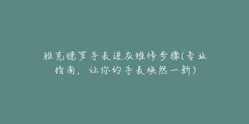 雅克德罗手表进灰维修步骤(专业指南,让你的手表焕然一新)-名表号 雅克德罗手表进灰维修步骤(专业指南,让你的手表焕然一新)