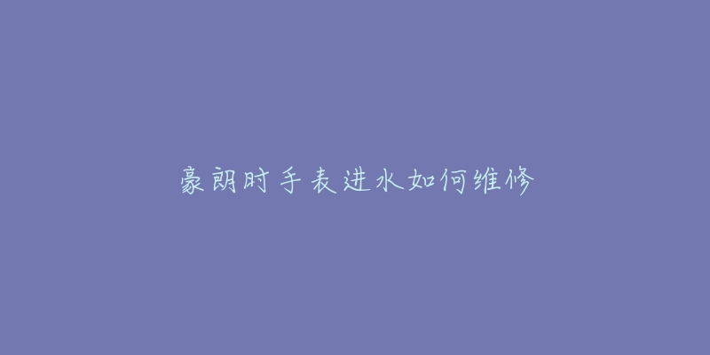 豪朗时手表进水如何维修-名表号 豪朗时手表进水如何维修
