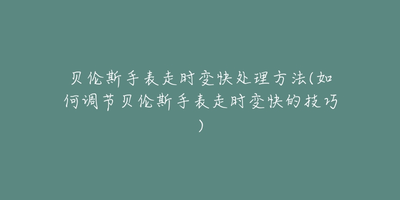 贝伦斯手表走时变快处理方法(如何调节贝伦斯手表走时变快的技巧)-名表号 贝伦斯手表走时变快处理方法(如何调节贝伦斯手表走时变快的技巧)