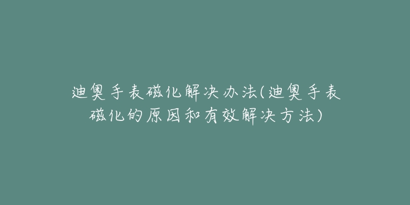 迪奥手表磁化解决办法(迪奥手表磁化的原因和有效解决方法)-名表号 迪奥手表磁化解决办法(迪奥手表磁化的原因和有效解决方法)