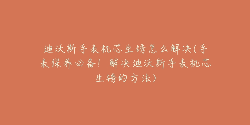 迪沃斯手表机芯生锈怎么解决(手表保养必备!解决迪沃斯手表机芯生锈的方法)-名表号 迪沃斯手表机芯生锈怎么解决(手表保养必备!解决迪沃斯手表机芯生锈的方法)