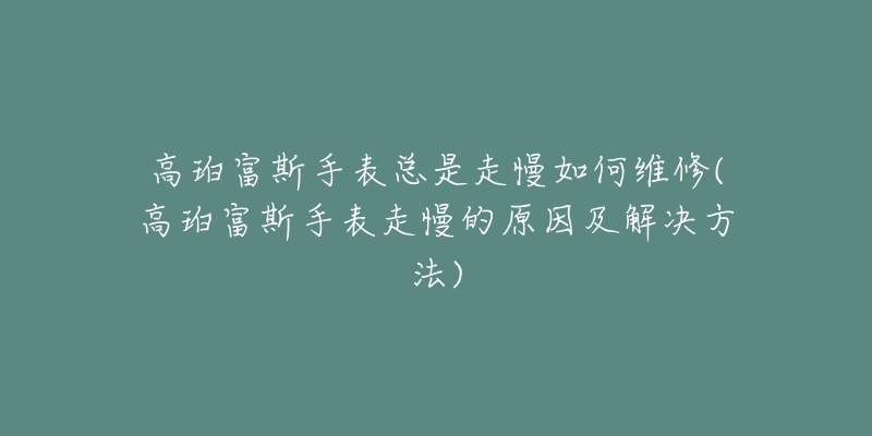 高珀富斯手表总是走慢如何维修(高珀富斯手表走慢的原因及解决方法)