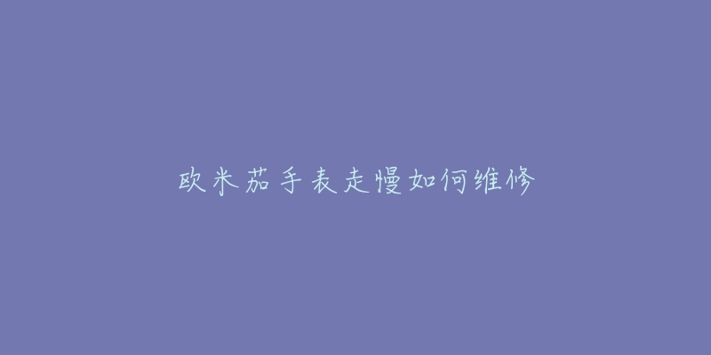欧米茄手表走慢如何维修-名表号 欧米茄手表走慢如何维修