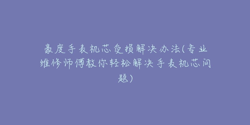 豪度手表机芯受损解决办法(专业维修师傅教你轻松解决手表机芯问题)-名表号 豪度手表机芯受损解决办法(专业维修师傅教你轻松解决手表机芯问题)