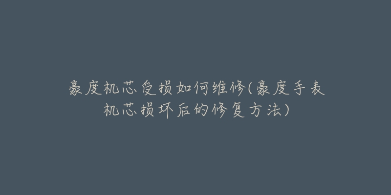 豪度机芯受损如何维修(豪度手表机芯损坏后的修复方法)-名表号 豪度机芯受损如何维修(豪度手表机芯损坏后的修复方法)