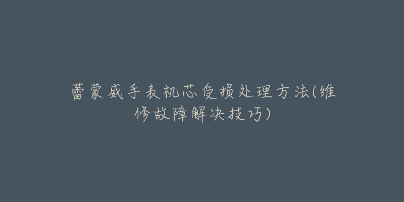 蕾蒙威手表机芯受损处理方法(维修故障解决技巧)-名表号 蕾蒙威手表机芯受损处理方法(维修故障解决技巧)