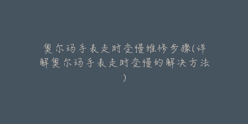 奥尔玛手表走时变慢维修步骤(详解奥尔玛手表走时变慢的解决方法)-名表号 奥尔玛手表走时变慢维修步骤(详解奥尔玛手表走时变慢的解决方法)
