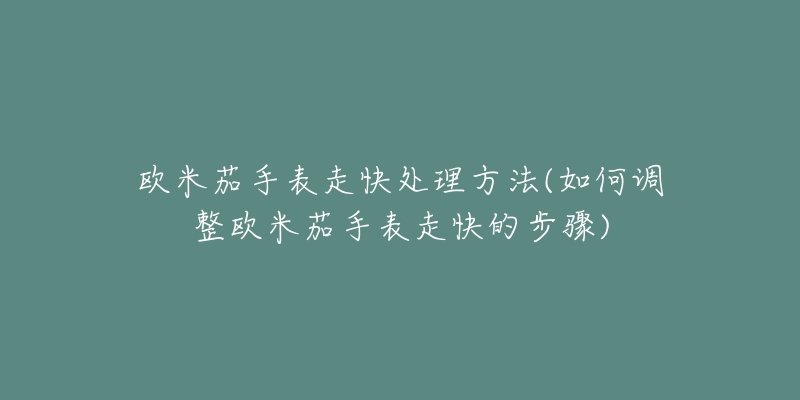 欧米茄手表走快处理方法(如何调整欧米茄手表走快的步骤)-名表号 欧米茄手表走快处理方法(如何调整欧米茄手表走快的步骤)