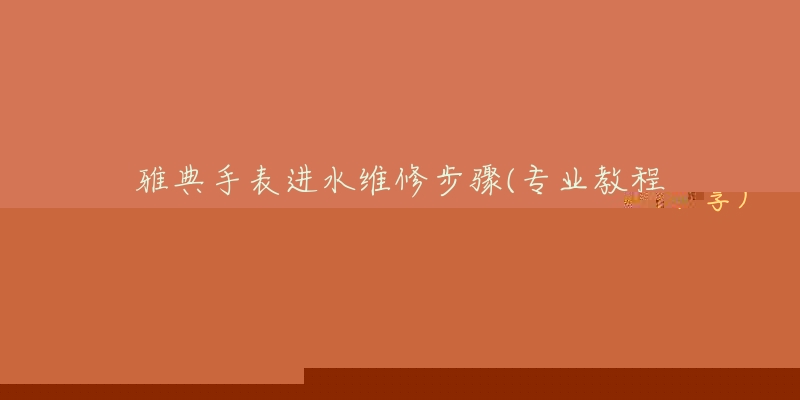 雅典手表进水维修步骤(专业教程分享)-名表号 雅典手表进水维修步骤(专业教程分享)