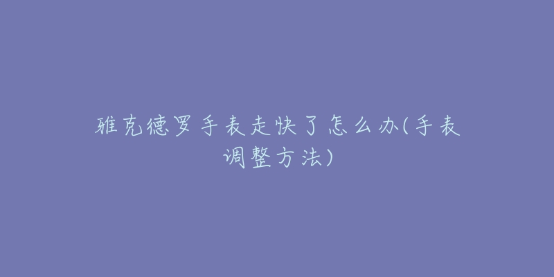 雅克德罗手表走快了怎么办(手表调整方法)-名表号 雅克德罗手表走快了怎么办(手表调整方法)