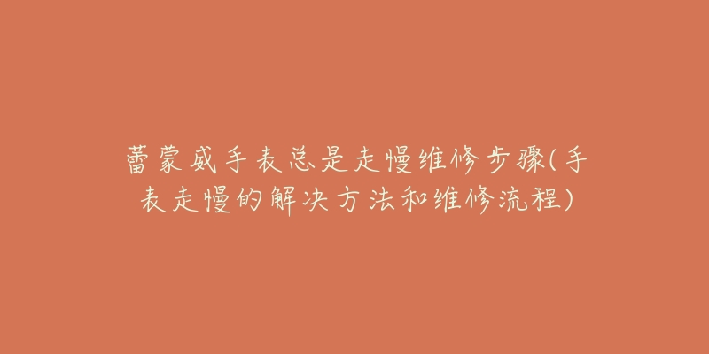 蕾蒙威手表总是走慢维修步骤(手表走慢的解决方法和维修流程)-名表号 蕾蒙威手表总是走慢维修步骤(手表走慢的解决方法和维修流程)