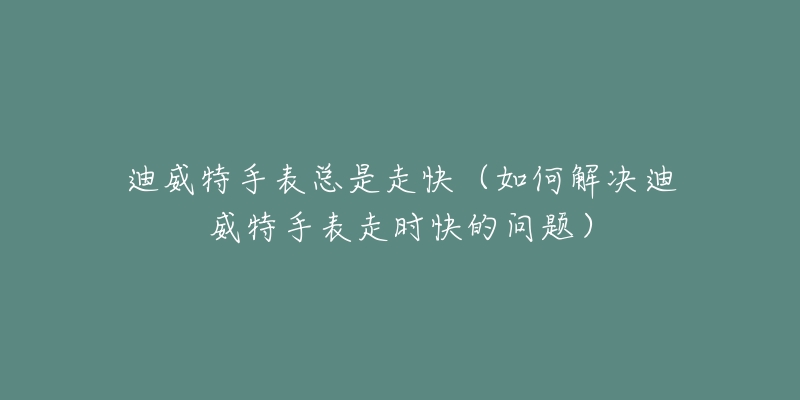 迪威特手表总是走快(如何解决迪威特手表走时快的问题)-名表号 迪威特手表总是走快(如何解决迪威特手表走时快的问题)