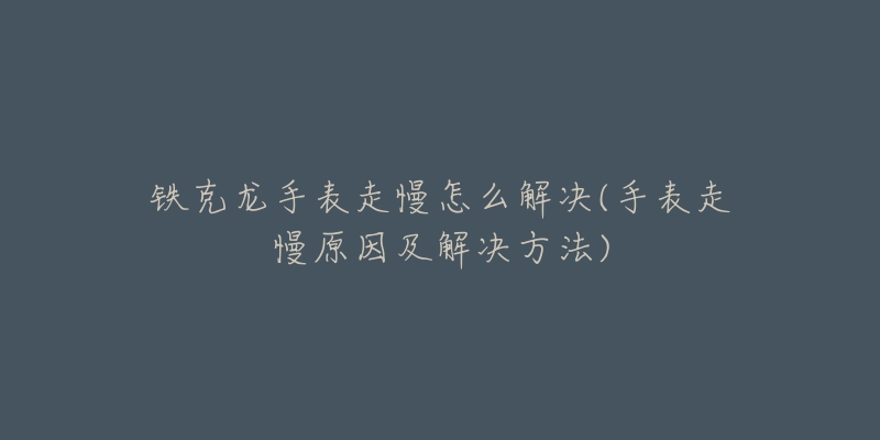 铁克龙手表走慢怎么解决(手表走慢原因及解决方法)-名表号 铁克龙手表走慢怎么解决(手表走慢原因及解决方法)