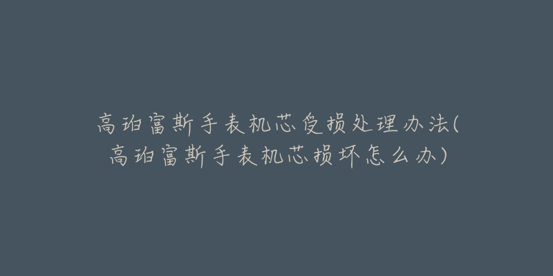 高珀富斯手表机芯受损处理办法(高珀富斯手表机芯损坏怎么办)-名表号 高珀富斯手表机芯受损处理办法(高珀富斯手表机芯损坏怎么办)