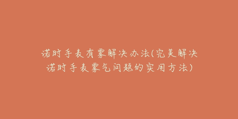 诺时手表有雾解决办法(完美解决诺时手表雾气问题的实用方法)-名表号 诺时手表有雾解决办法(完美解决诺时手表雾气问题的实用方法)