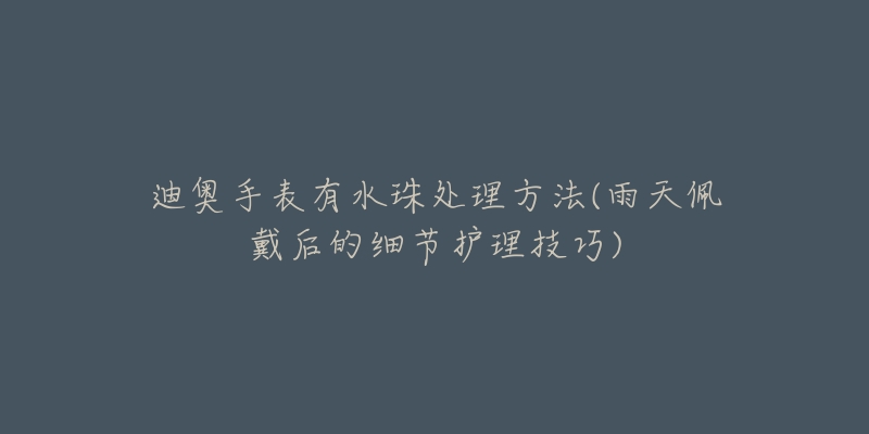 迪奥手表有水珠处理方法(雨天佩戴后的细节护理技巧)-名表号 迪奥手表有水珠处理方法(雨天佩戴后的细节护理技巧)