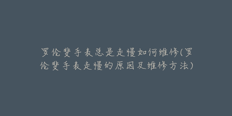 罗伦斐手表总是走慢如何维修(罗伦斐手表走慢的原因及维修方法)-名表号 罗伦斐手表总是走慢如何维修(罗伦斐手表走慢的原因及维修方法)