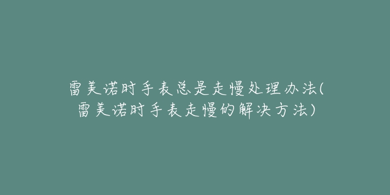 雷美诺时手表总是走慢处理办法(雷美诺时手表走慢的解决方法)-名表号 雷美诺时手表总是走慢处理办法(雷美诺时手表走慢的解决方法)