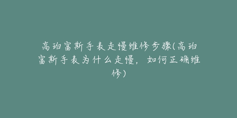 高珀富斯手表走慢维修步骤(高珀富斯手表为什么走慢,如何正确维修)-名表号 高珀富斯手表走慢维修步骤(高珀富斯手表为什么走慢,如何正确维修)