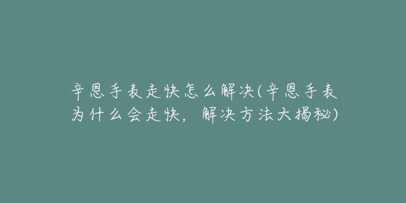 辛恩手表走快怎么解决(辛恩手表为什么会走快,解决方法大揭秘)-名表号 辛恩手表走快怎么解决(辛恩手表为什么会走快,解决方法大揭秘)