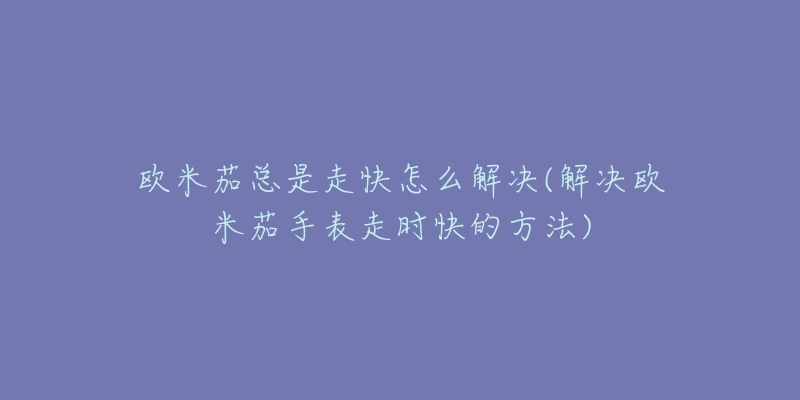 欧米茄总是走快怎么解决(解决欧米茄手表走时快的方法)-名表号 欧米茄总是走快怎么解决(解决欧米茄手表走时快的方法)