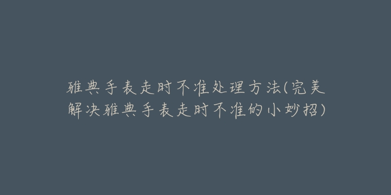 雅典手表走时不准处理方法(完美解决雅典手表走时不准的小妙招)-名表号 雅典手表走时不准处理方法(完美解决雅典手表走时不准的小妙招)