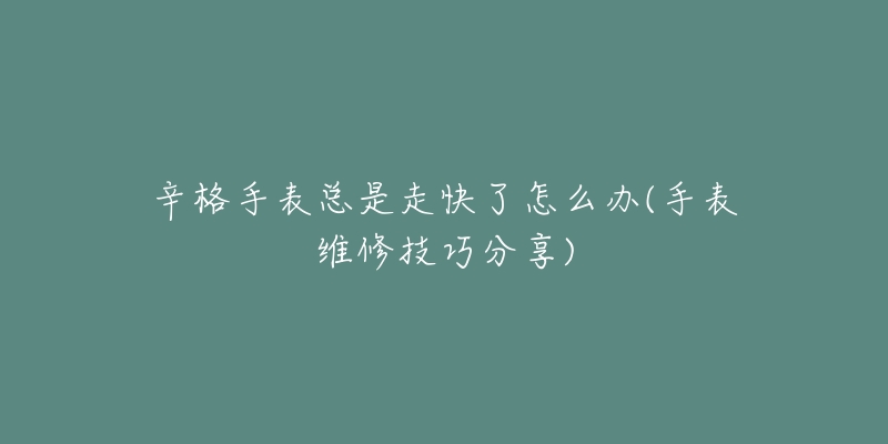 辛格手表总是走快了怎么办(手表维修技巧分享)-名表号 辛格手表总是走快了怎么办(手表维修技巧分享)